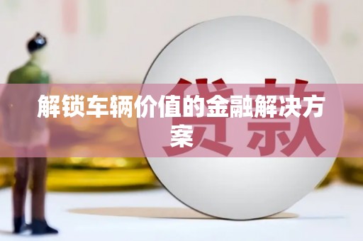 江干解锁车辆价值的金融解决方案