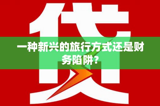 江干一种新兴的旅行方式还是财务陷阱？