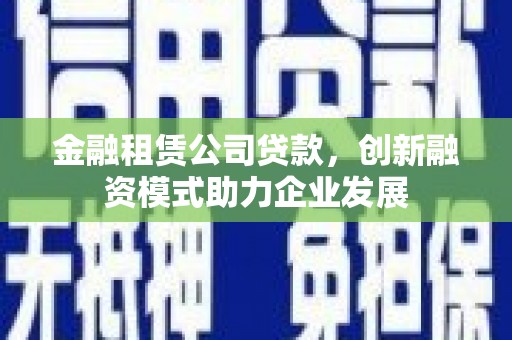 江干金融租赁公司贷款，创新融资模式助力企业发展