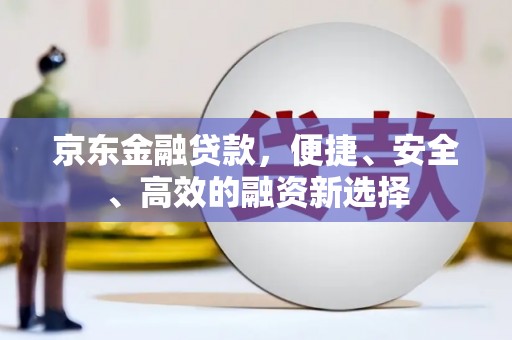 江干京东金融贷款，便捷、安全、高效的融资新选择